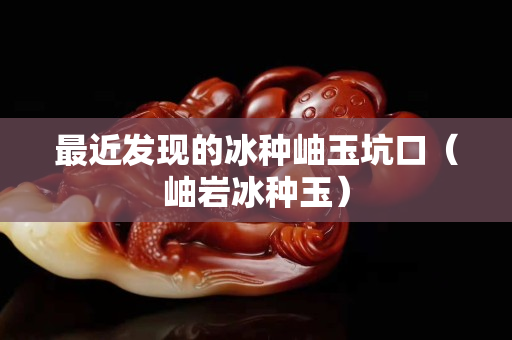 最近發(fā)現(xiàn)的冰種岫玉坑口（岫巖冰種玉）