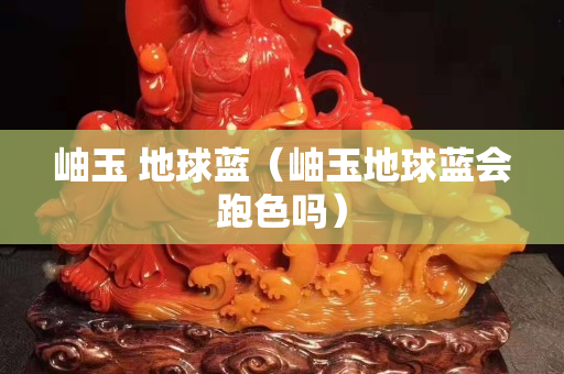 岫玉 地球藍（岫玉地球藍會跑色嗎）
