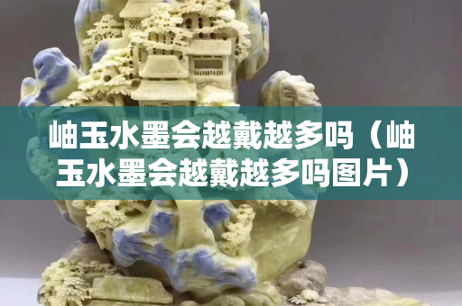 岫玉水墨會越戴越多嗎（岫玉水墨會越戴越多嗎圖片）