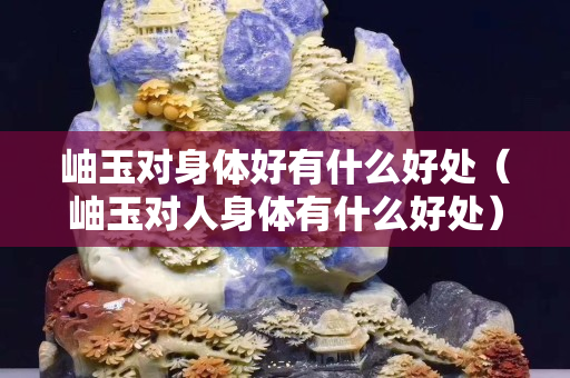 岫玉對身體好有什么好處（岫玉對人身體有什么好處）
