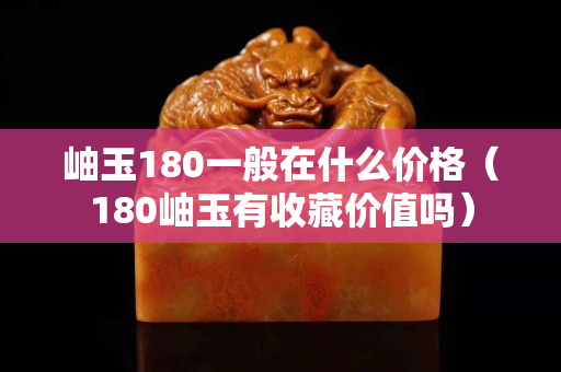 岫玉180一般在什么價格（180岫玉有收藏價值嗎）