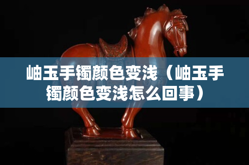 岫玉手鐲顏色變淺（岫玉手鐲顏色變淺怎么回事）