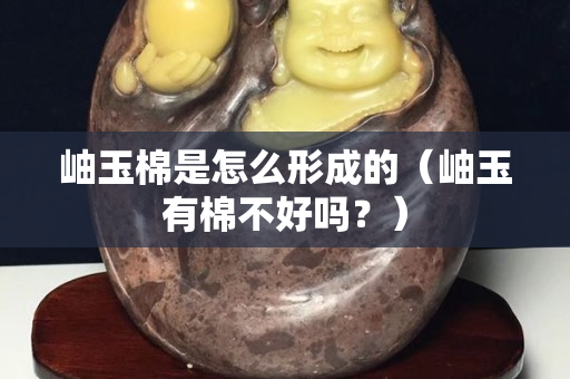 岫玉棉是怎么形成的（岫玉有棉不好嗎？）