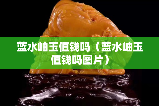 藍水岫玉值錢嗎（藍水岫玉值錢嗎圖片）
