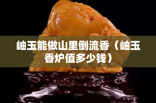 岫玉能做山里倒流香（岫玉香爐值多少錢）