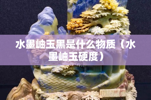水墨岫玉黑是什么物質（水墨岫玉硬度）