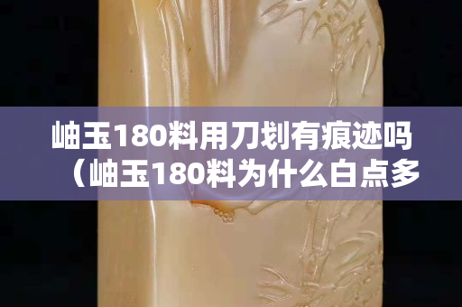 岫玉180料用刀劃有痕跡嗎（岫玉180料為什么白點(diǎn)多呢）