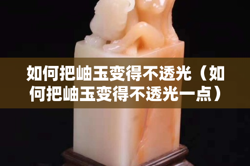 如何把岫玉變得不透光（如何把岫玉變得不透光一點）