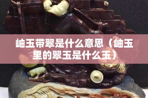 岫玉帶翠是什么意思（岫玉里的翠玉是什么玉）