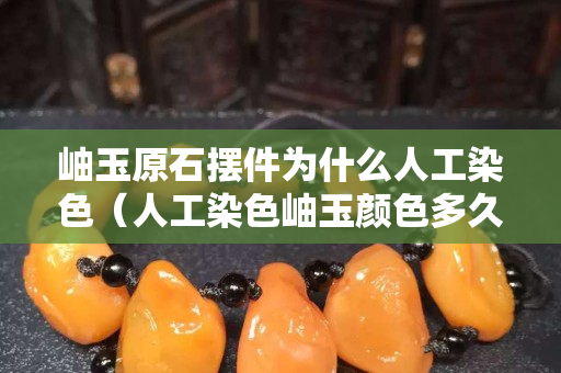 岫玉原石擺件為什么人工染色（人工染色岫玉顏色多久會掉）