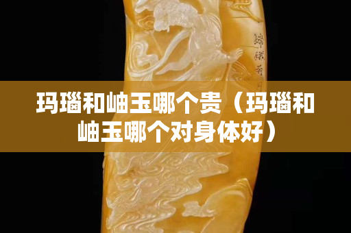 瑪瑙和岫玉哪個貴（瑪瑙和岫玉哪個對身體好）