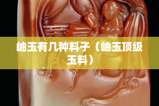 岫玉有幾種料子（岫玉頂級(jí)玉料）