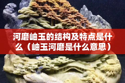 河磨岫玉的結構及特點是什么（岫玉河磨是什么意思）