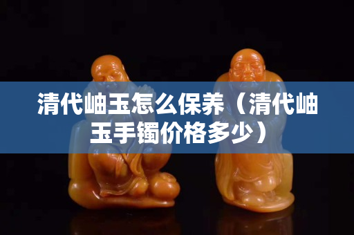 清代岫玉怎么保養（清代岫玉手鐲價格多少）