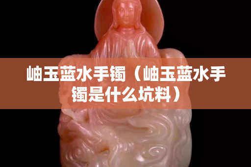 岫玉藍水手鐲（岫玉藍水手鐲是什么坑料）