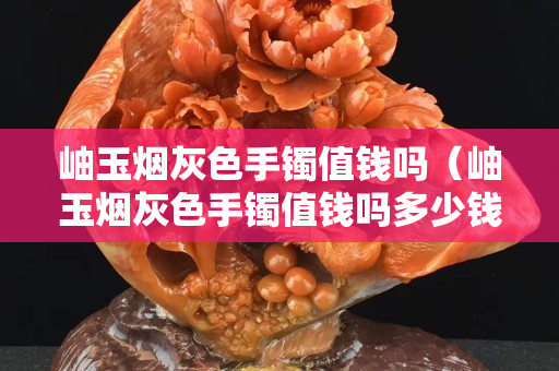 岫玉煙灰色手鐲值錢嗎（岫玉煙灰色手鐲值錢嗎多少錢）
