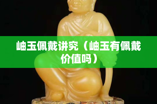 岫玉佩戴講究（岫玉有佩戴價值嗎）
