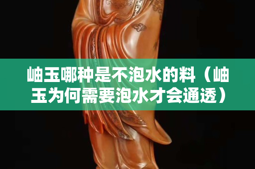 岫玉哪種是不泡水的料（岫玉為何需要泡水才會通透）