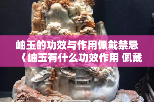 岫玉的功效與作用佩戴禁忌（岫玉有什么功效作用 佩戴岫玉保健）