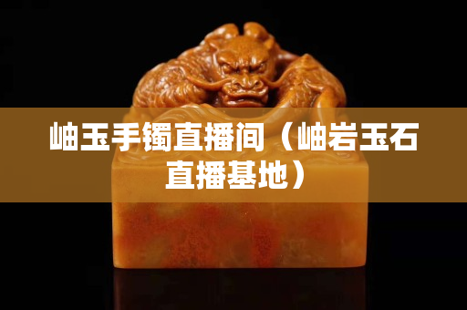 岫玉手鐲直播間（岫巖玉石直播基地）