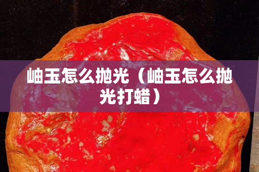 岫玉怎么拋光（岫玉怎么拋光打蠟）