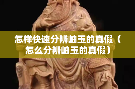 怎樣快速分辨岫玉的真假（怎么分辨岫玉的真假）