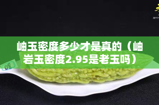 岫玉密度多少才是真的（岫巖玉密度2.95是老玉嗎）