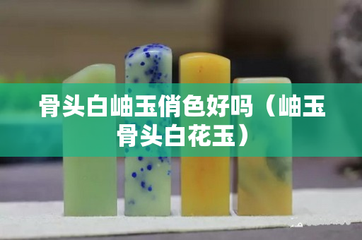 骨頭白岫玉俏色好嗎（岫玉骨頭白花玉）