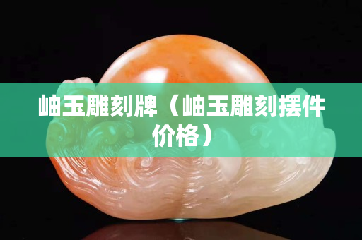 岫玉雕刻牌（岫玉雕刻擺件價(jià)格）