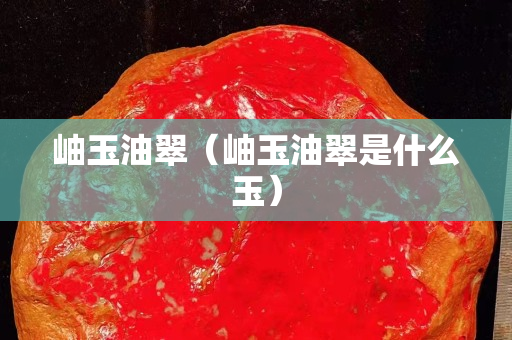 岫玉油翠（岫玉油翠是什么玉）