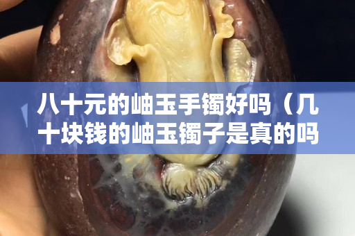 八十元的岫玉手鐲好嗎（幾十塊錢的岫玉鐲子是真的嗎）