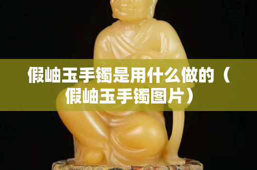 假岫玉手鐲是用什么做的（假岫玉手鐲圖片）
