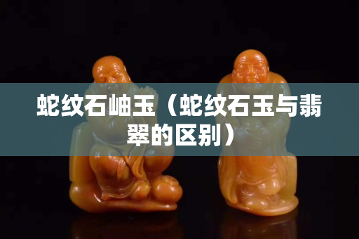 蛇紋石岫玉（蛇紋石玉與翡翠的區(qū)別）