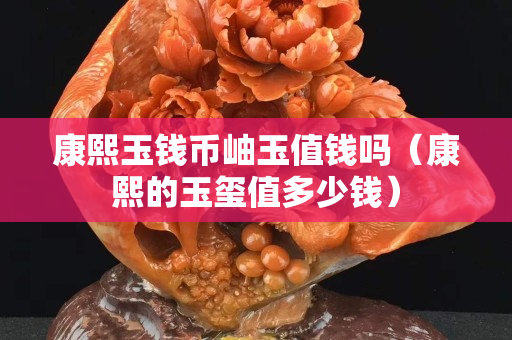 康熙玉錢幣岫玉值錢嗎（康熙的玉璽值多少錢）
