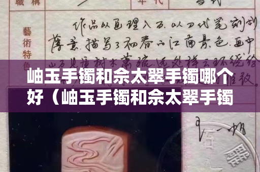 岫玉手鐲和佘太翠手鐲哪個好（岫玉手鐲和佘太翠手鐲哪個好一點）