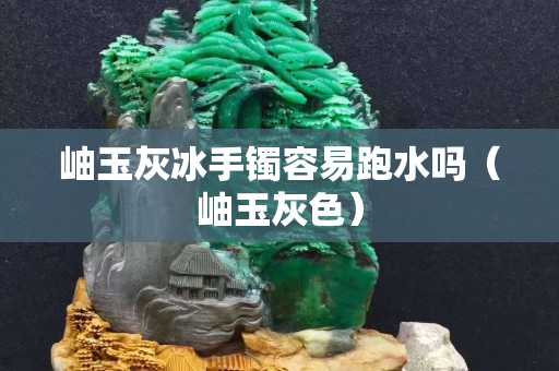 岫玉灰冰手鐲容易跑水嗎（岫玉灰色）