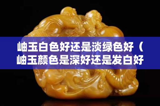 岫玉白色好還是淡綠色好（岫玉顏色是深好還是發白好）