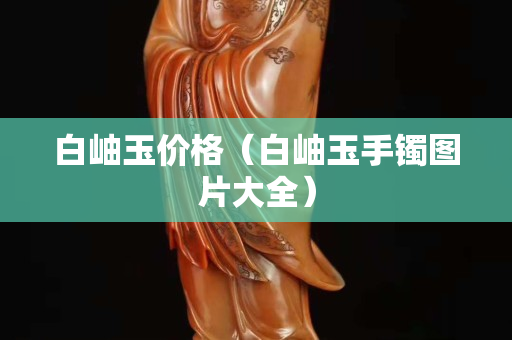 白岫玉價(jià)格（白岫玉手鐲圖片大全）