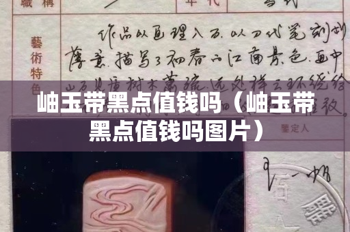 岫玉帶黑點值錢嗎（岫玉帶黑點值錢嗎圖片）