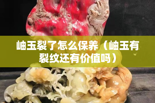 岫玉裂了怎么保養（岫玉有裂紋還有價值嗎）