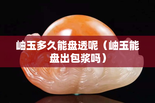 岫玉多久能盤透呢（岫玉能盤出包漿嗎）