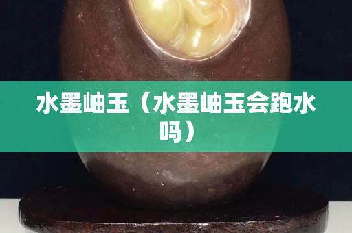 水墨岫玉（水墨岫玉會跑水嗎）