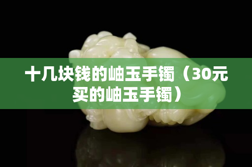 十幾塊錢的岫玉手鐲（30元買的岫玉手鐲）