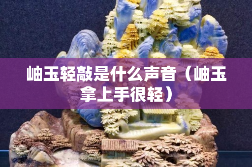 岫玉輕敲是什么聲音（岫玉拿上手很輕）