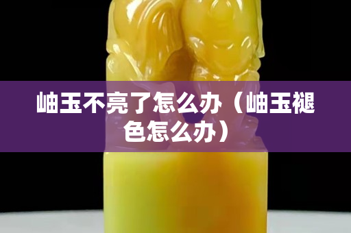 岫玉不亮了怎么辦（岫玉褪色怎么辦）