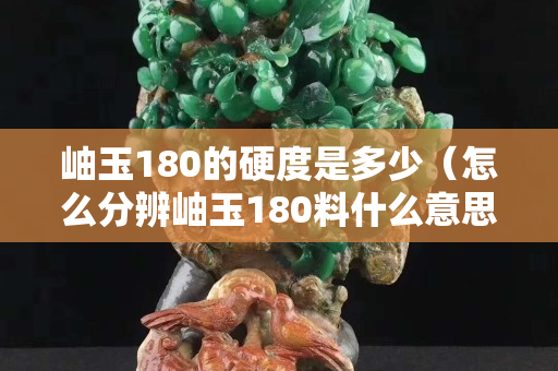岫玉180的硬度是多少（怎么分辨岫玉180料什么意思）