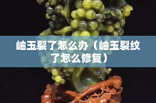 岫玉裂了怎么辦（岫玉裂紋了怎么修復）