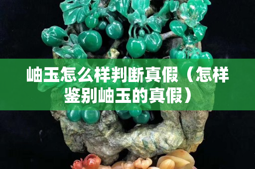 岫玉怎么樣判斷真假（怎樣鑒別岫玉的真假）