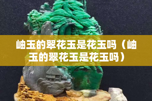 岫玉的翠花玉是花玉嗎（岫玉的翠花玉是花玉嗎）