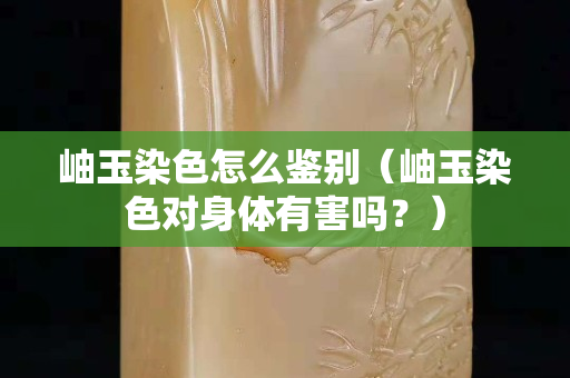 岫玉染色怎么鑒別（岫玉染色對身體有害嗎？）